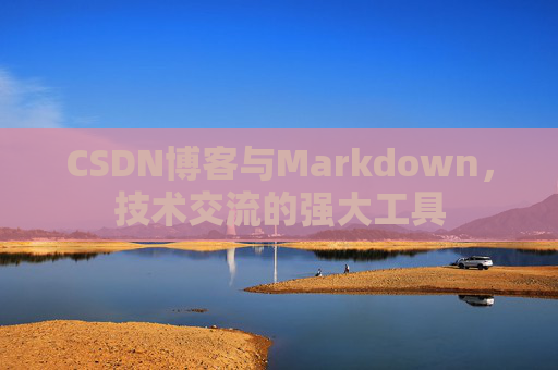 CSDN博客与Markdown，技术交流的强大工具